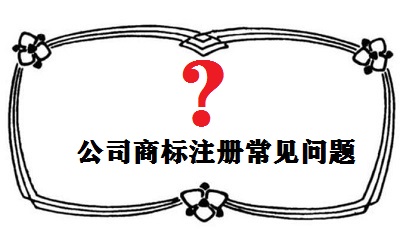 公司商標(biāo)注冊(cè)常見(jiàn)問(wèn)題